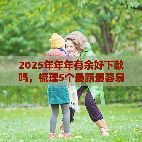 2025年年年有余好下款吗,梳理5个最新最容易贷款的平台 2025年年年有余好下款吗,梳理5个最新最容易贷款的平台