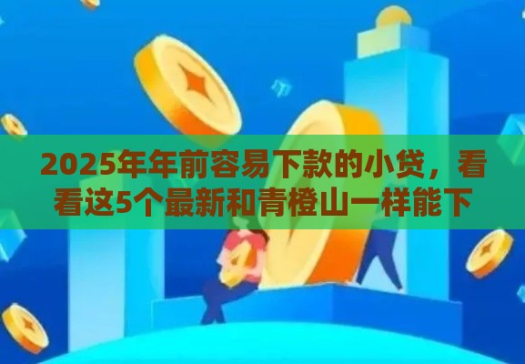 2025年年前容易下款的小贷，看看这5个最新和青橙山一样能下款的口子