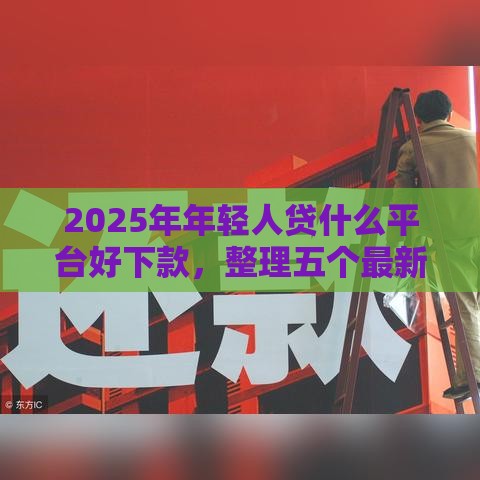 2025年年轻人贷什么平台好下款，整理五个最新黑户花户借款必下口子2025