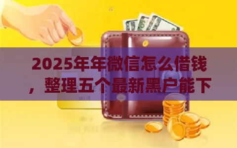 2025年年微信怎么借钱，整理五个最新黑户能下款的app口子下载