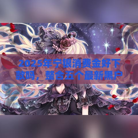 2025年宁银消费金好下款吗，整合五个最新黑户能贷款的平台有什么