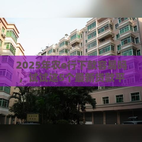 2025年农e行下款容易吗，试试这5个最新贷款平台合作