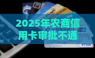 2025年农商信用卡审批不通过，看看这5个最新2025年7天借款的口子秒到的