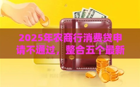 2025年农商行消费贷申请不通过，整合五个最新征信花了网贷平台哪些好下款