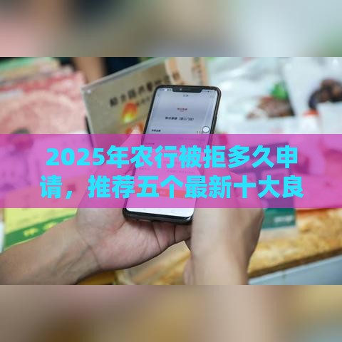 2025年农行被拒多久申请，推荐五个最新十大良心贷款平台利息低一点