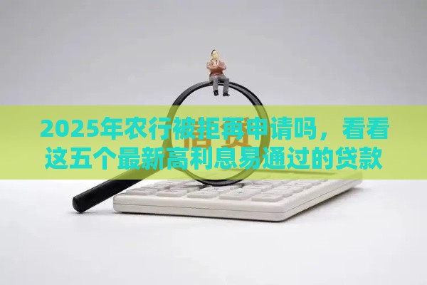 2025年农行被拒再申请吗，看看这五个最新高利息易通过的贷款平台呢