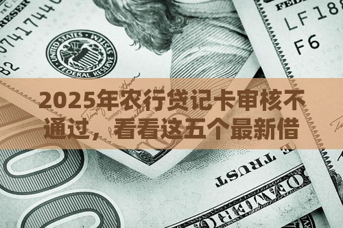 2025年农行贷记卡审核不通过,看看这五个最新借款平台适合黑户下款 2025年农行贷记卡审核不通过,看看这五个最新借款平台适合黑户下款