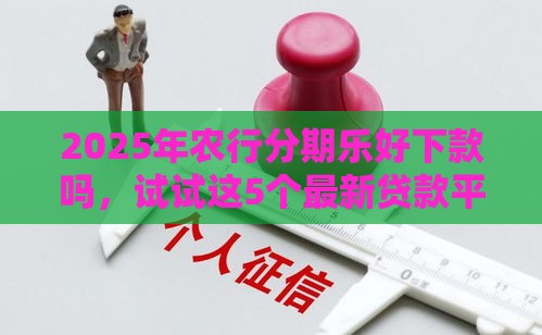 2025年农行分期乐好下款吗，试试这5个最新贷款平台不看征信不看逾期