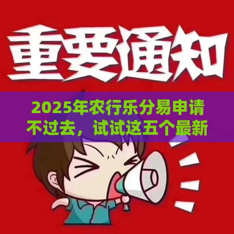 2025年农行乐分易申请不过去，试试这五个最新安全的借钱平台