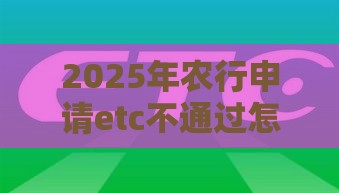 2025年农行申请etc不通过怎么办理吗，整合五个最新什么贷款不上征信平台