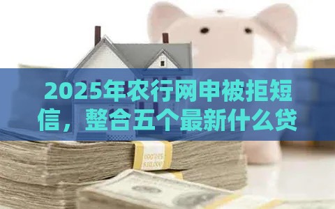 2025年农行网申被拒短信，整合五个最新什么贷款平台利息最低