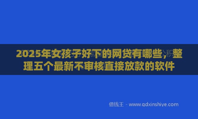 2025年女孩子好下的网贷有哪些，整理五个最新不审核直接放款的软件