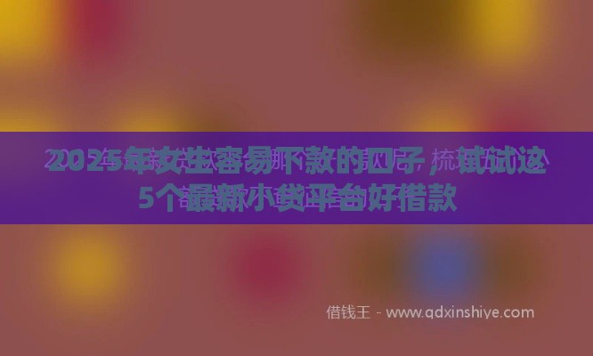 2025年女生容易下款的口子，试试这5个最新小贷平台好借款