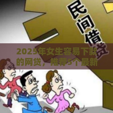 2025年女生容易下款的网贷，推荐5个最新2025互联网正规持牌贷款平台