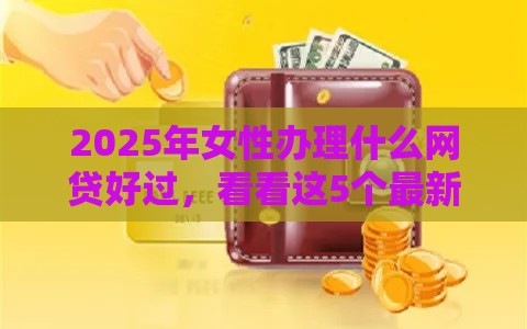 2025年女性办理什么网贷好过，看看这5个最新借钱平台的利率低