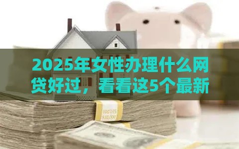 2025年女性办理什么网贷好过，看看这5个最新借钱平台的利率低