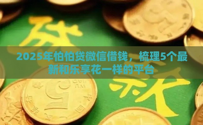 2025年怕怕贷微信借钱，梳理5个最新和乐享花一样的平台