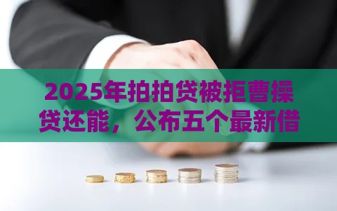 2025年拍拍贷被拒曹操贷还能，公布五个最新借款平台利息低还的时间长的