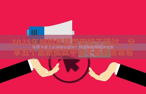 2025年拍拍贷额度审核不通过，分享五个最新借款平台不看负债容易借钱