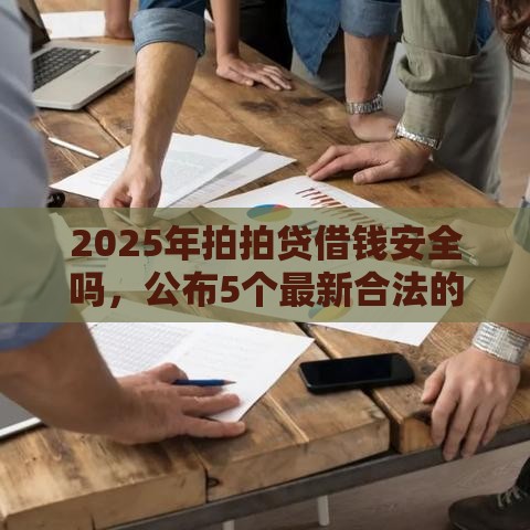 2025年拍拍贷借钱安全吗，公布5个最新合法的网贷平台