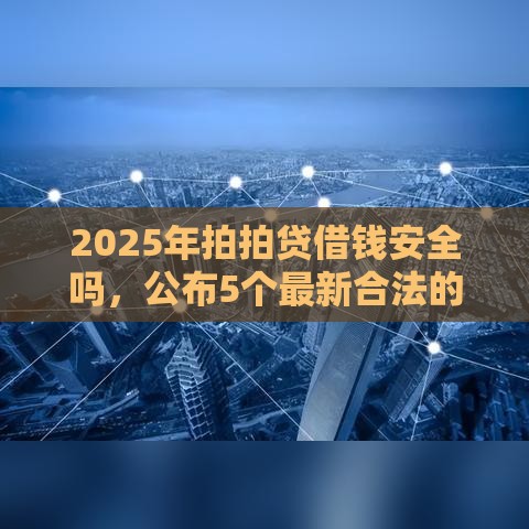 2025年拍拍贷借钱安全吗，公布5个最新合法的网贷平台