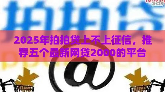 2025年拍拍贷上不上征信，推荐五个最新网贷2000的平台