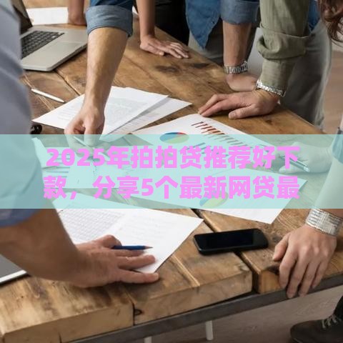 2025年拍拍贷推荐好下款，分享5个最新网贷最好下款的平台