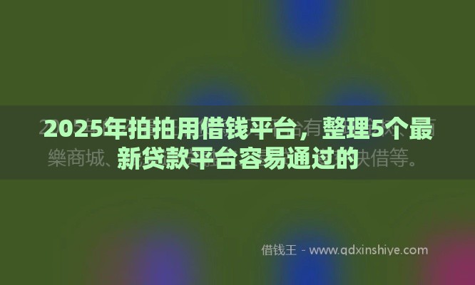 2025年拍拍用借钱平台，整理5个最新贷款平台容易通过的