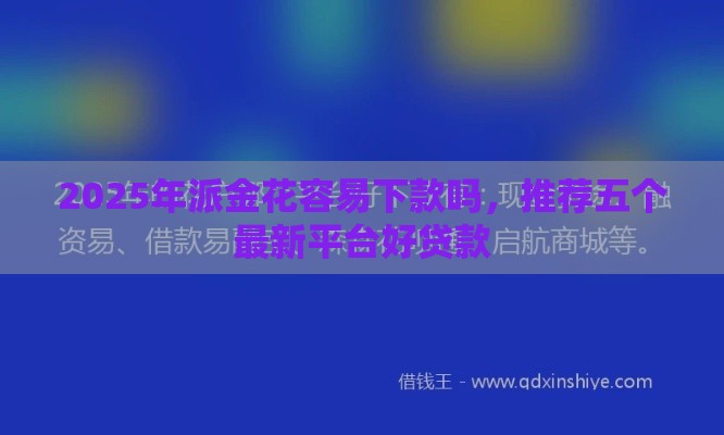 2025年派金花容易下款吗，推荐五个最新平台好贷款