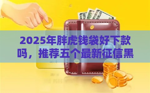 2025年胖虎钱袋好下款吗，推荐五个最新征信黑没逾期平台可以贷到钱