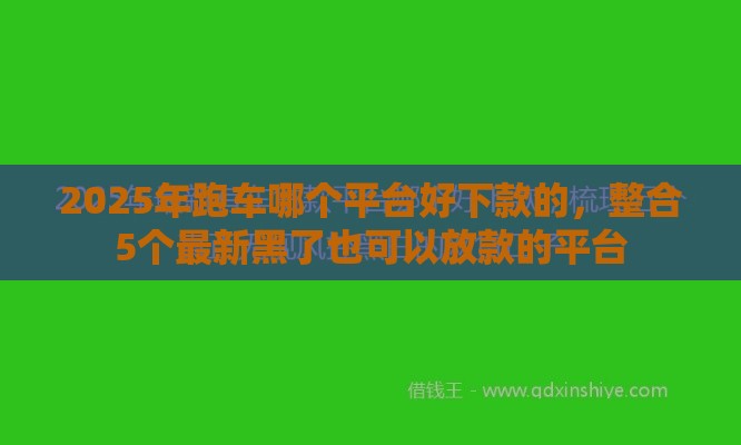 2025年跑车哪个平台好下款的，整合5个最新黑了也可以放款的平台