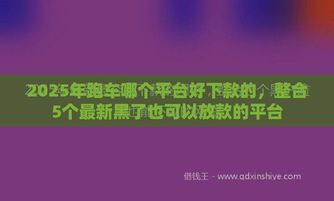 2025年跑车哪个平台好下款的，整合5个最新黑了也可以放款的平台