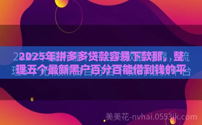 2025年拼多多贷款容易下款那，整理五个最新黑户百分百能借到钱的平台