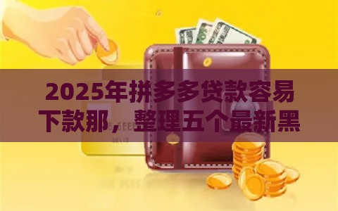 2025年拼多多贷款容易下款那，整理五个最新黑户百分百能借到钱的平台