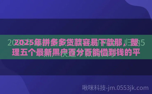 2025年拼多多贷款容易下款那，整理五个最新黑户百分百能借到钱的平台