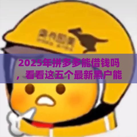 2025年拼多多能借钱吗，看看这五个最新黑户能下款的口子