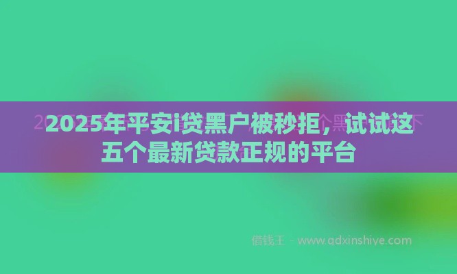 2025年平安i贷黑户被秒拒，试试这五个最新贷款正规的平台