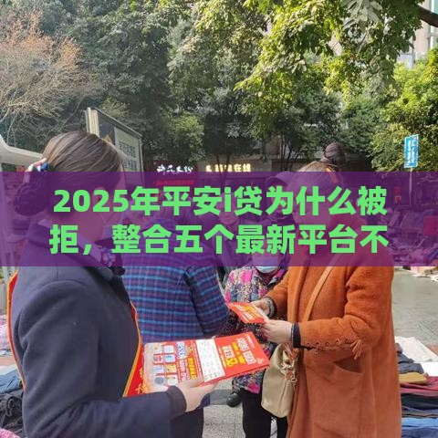 2025年平安i贷为什么被拒，整合五个最新平台不看征信可以借到钱