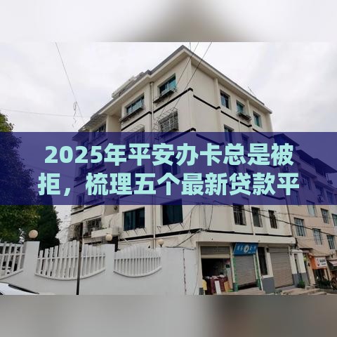 2025年平安办卡总是被拒，梳理五个最新贷款平台额度高
