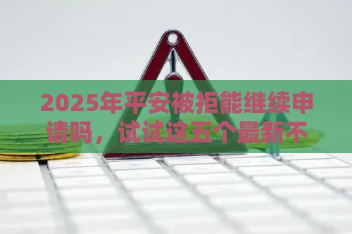 2025年平安被拒能继续申请吗，试试这五个最新不审核直接放款的平台