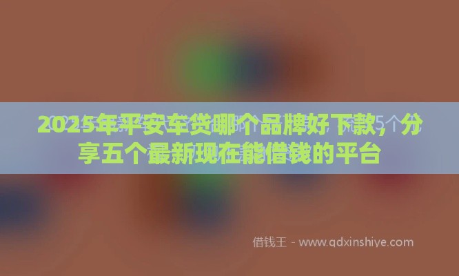 2025年平安车贷哪个品牌好下款，分享五个最新现在能借钱的平台