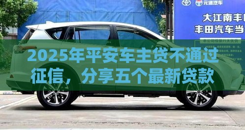 2025年平安车主贷不通过征信,分享五个最新贷款平台好下款 2025年平安车主贷不通过征信,分享五个最新贷款平台好下款