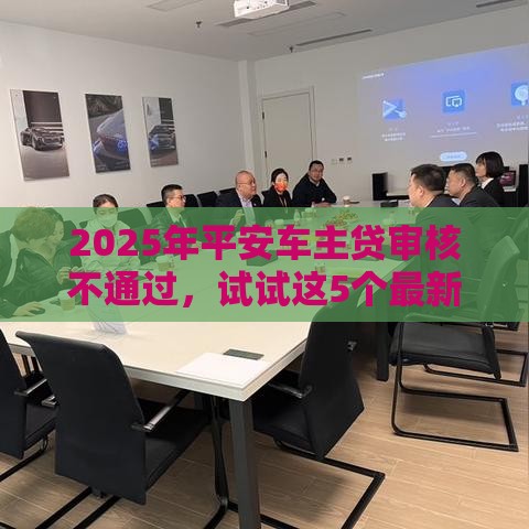 2025年平安车主贷审核不通过，试试这5个最新安全的网贷平台