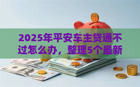 2025年平安车主贷通不过怎么办，整理5个最新花户必下款的口子