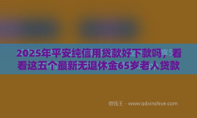 2025年平安纯信用贷款好下款吗，看看这五个最新无退休金65岁老人贷款平台
