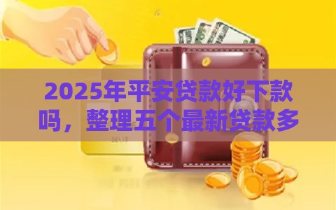 2025年平安贷款好下款吗，整理五个最新贷款多好借款的平台