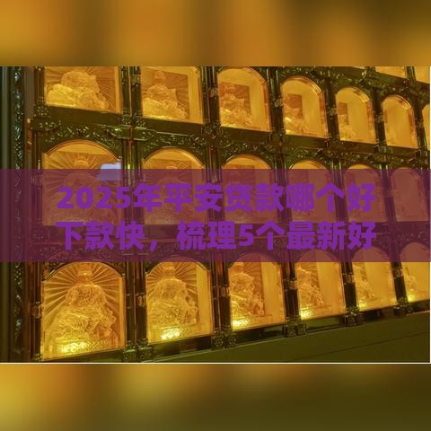 2025年平安贷款哪个好下款快，梳理5个最新好多平台借不到钱了该去哪借钱