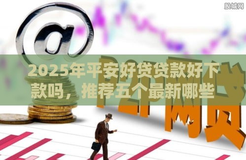 2025年平安好贷贷款好下款吗，推荐五个最新哪些网贷平台容易贷款