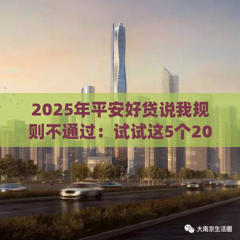 2025年平安好贷说我规则不通过：试试这5个2025热门严重逾期能借钱的app网黑口子