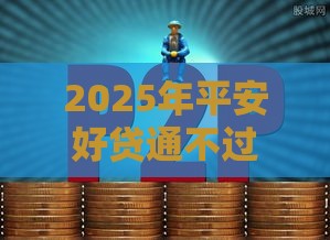 2025年平安好贷通不过，整合五个最新最好借钱的网贷平台不看数据
